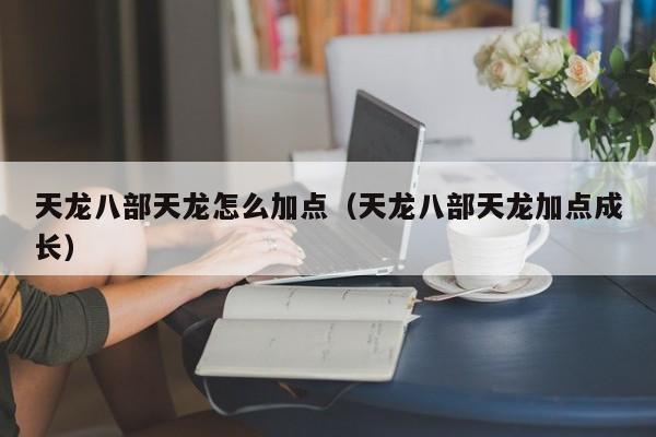 天龙八部天龙怎么加点（天龙八部天龙加点成长）
