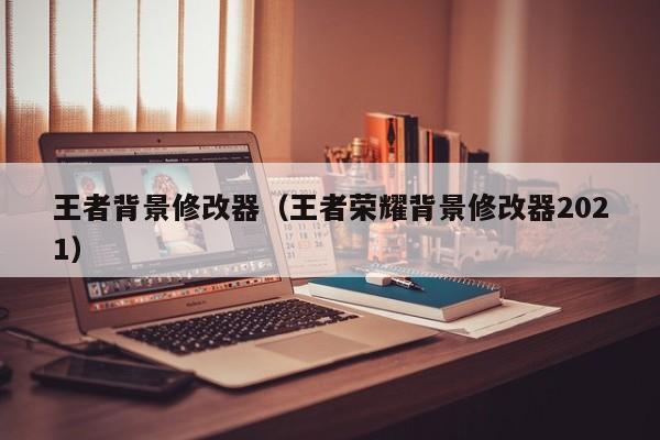 王者背景修改器（王者荣耀背景修改器2021）