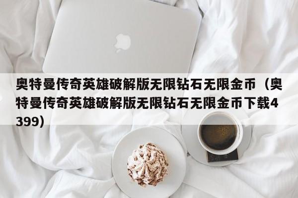 奥特曼传奇英雄破解版无限钻石无限金币（奥特曼传奇英雄破解版无限钻石无限金币下载4399）