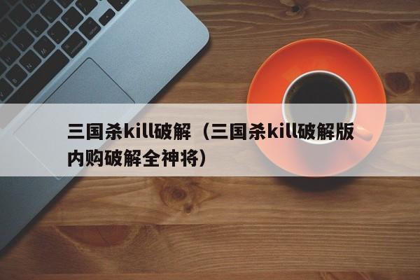 三国杀kill破解（三国杀kill破解版内购破解全神将）