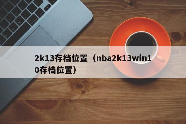 2k13存档位置（nba2k13win10存档位置）