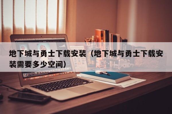 地下城与勇士下载安装（地下城与勇士下载安装需要多少空间）