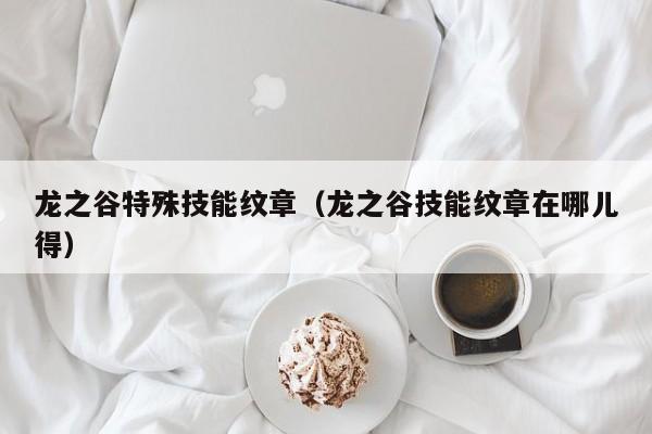 龙之谷特殊技能纹章（龙之谷技能纹章在哪儿得）