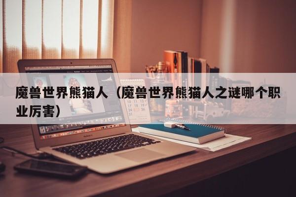 魔兽世界熊猫人（魔兽世界熊猫人之谜哪个职业厉害）