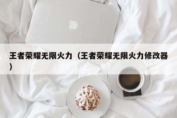 王者荣耀无限火力（王者荣耀无限火力修改器）