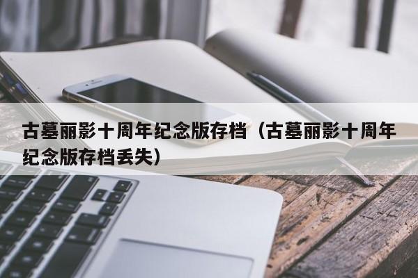 古墓丽影十周年纪念版存档（古墓丽影十周年纪念版存档丢失）