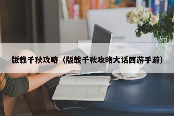 版载千秋攻略（版载千秋攻略大话西游手游）