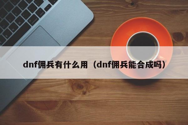 dnf佣兵有什么用（dnf佣兵能合成吗）