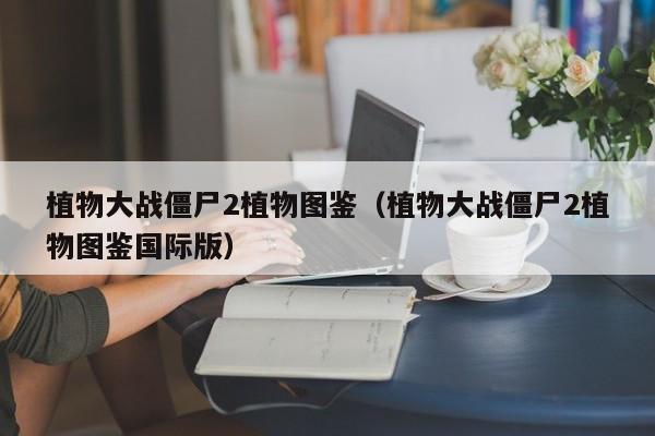 植物大战僵尸2植物图鉴（植物大战僵尸2植物图鉴国际版）