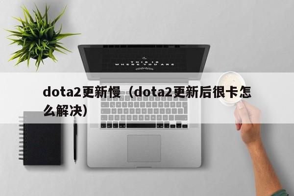 dota2更新慢（dota2更新后很卡怎么解决）