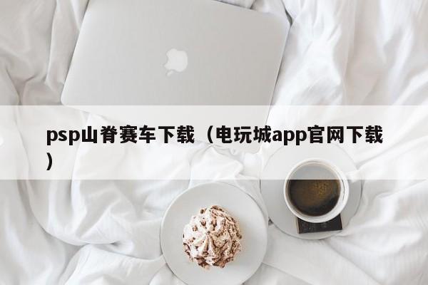 psp山脊赛车下载（电玩城app官网下载）