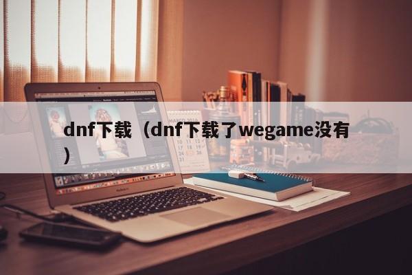 dnf下载（dnf下载了wegame没有）