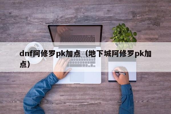 dnf阿修罗pk加点（地下城阿修罗pk加点）
