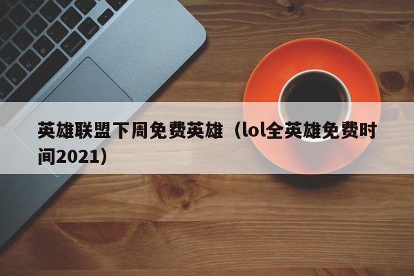 英雄联盟下周免费英雄（lol全英雄免费时间2021）