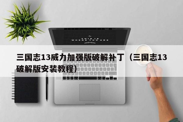 三国志13威力加强版破解补丁（三国志13破解版安装教程）