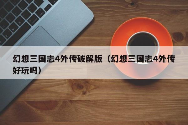 幻想三国志4外传破解版（幻想三国志4外传好玩吗）