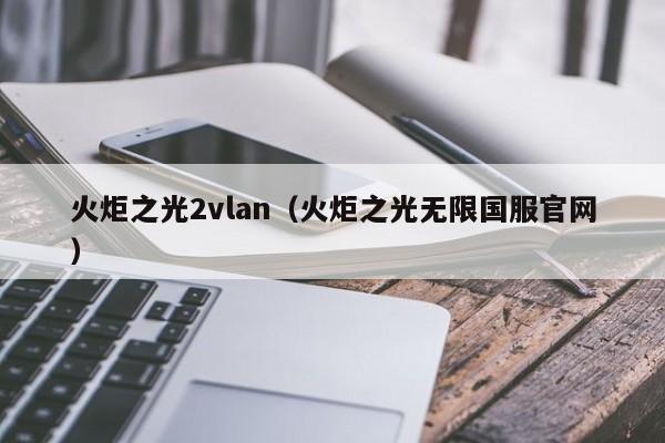 火炬之光2vlan（火炬之光无限国服官网）