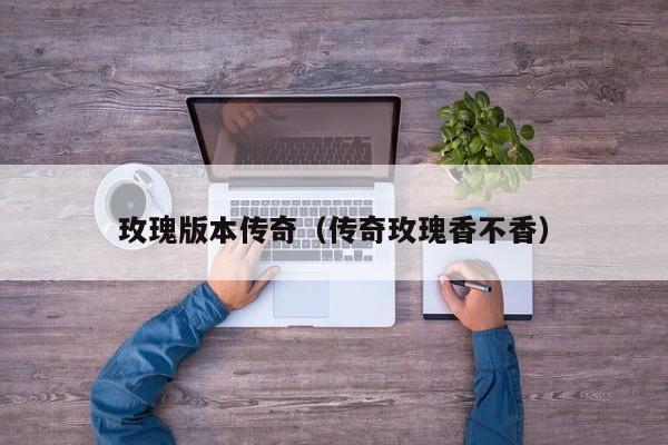 玫瑰版本传奇（传奇玫瑰香不香）