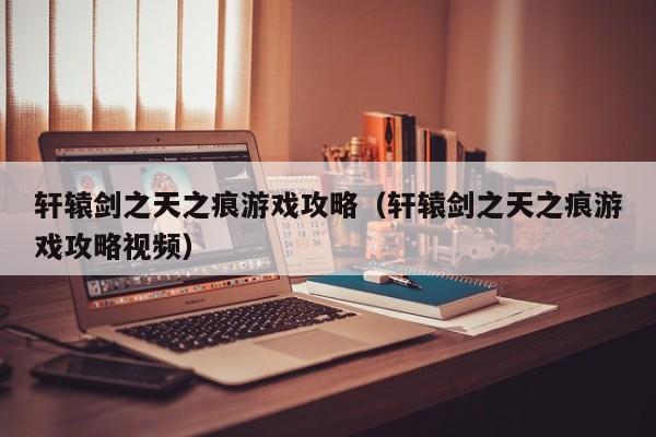 轩辕剑之天之痕游戏攻略（轩辕剑之天之痕游戏攻略视频）