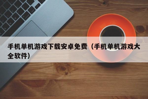 手机单机游戏下载安卓免费（手机单机游戏大全软件）