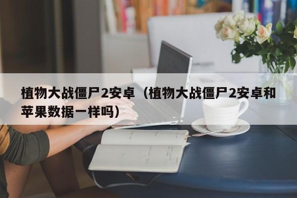 植物大战僵尸2安卓（植物大战僵尸2安卓和苹果数据一样吗）