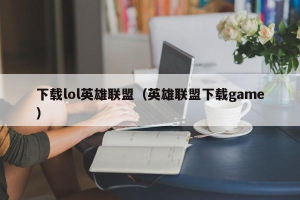 下载lol英雄联盟（英雄联盟下载game）