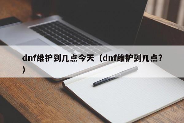 dnf维护到几点今天（dnf维护到几点?）
