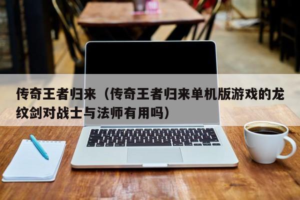 传奇王者归来（传奇王者归来单机版游戏的龙纹剑对战士与法师有用吗）