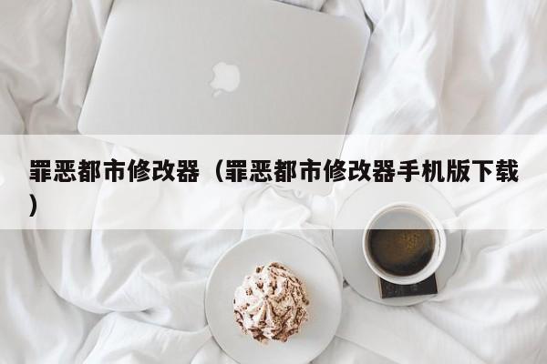 罪恶都市修改器（罪恶都市修改器手机版下载）