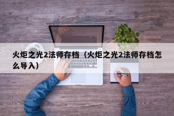 火炬之光2法师存档（火炬之光2法师存档怎么导入）