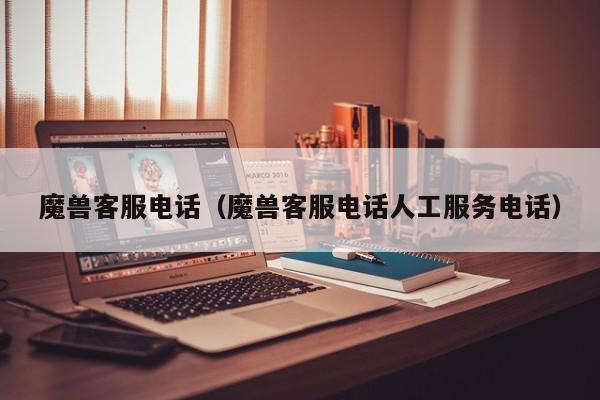魔兽客服电话（魔兽客服电话人工服务电话）