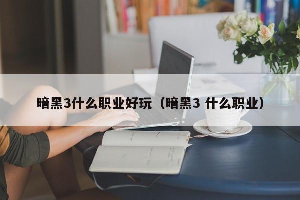 暗黑3什么职业好玩（暗黑3 什么职业）