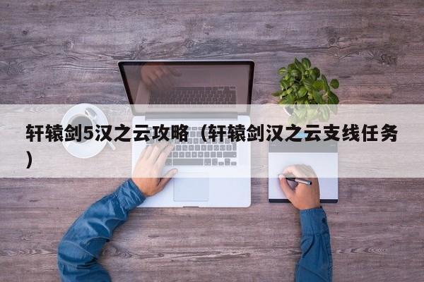 轩辕剑5汉之云攻略（轩辕剑汉之云支线任务）