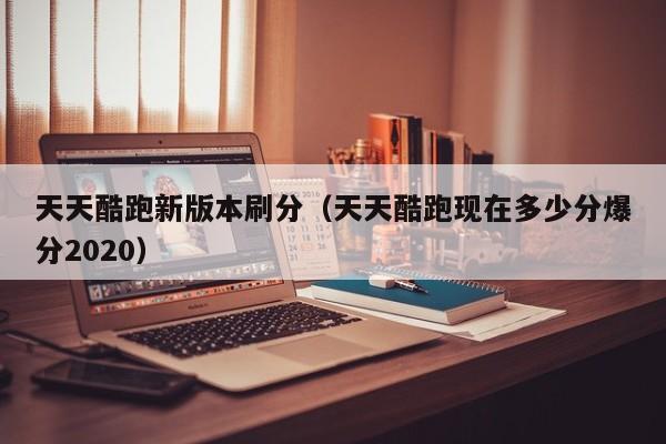 天天酷跑新版本刷分（天天酷跑现在多少分爆分2020）