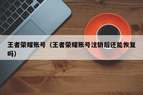 王者荣耀账号（王者荣耀账号注销后还能恢复吗）