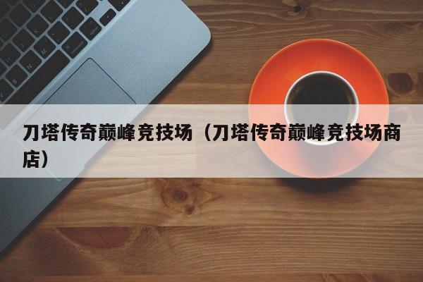 刀塔传奇巅峰竞技场（刀塔传奇巅峰竞技场商店）