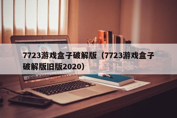 7723游戏盒子破解版（7723游戏盒子破解版旧版2020）