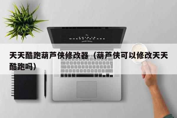 天天酷跑葫芦侠修改器（葫芦侠可以修改天天酷跑吗）
