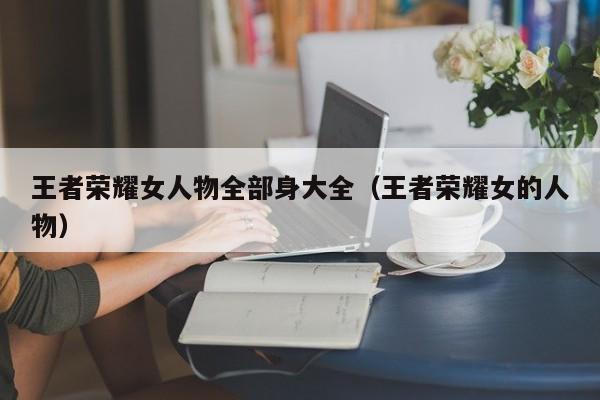 王者荣耀女人物全部身大全（王者荣耀女的人物）
