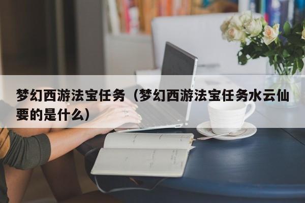 梦幻西游法宝任务（梦幻西游法宝任务水云仙要的是什么）