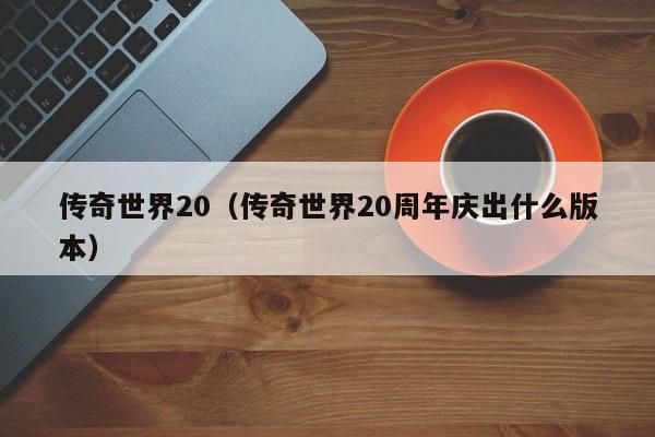 传奇世界20（传奇世界20周年庆出什么版本）