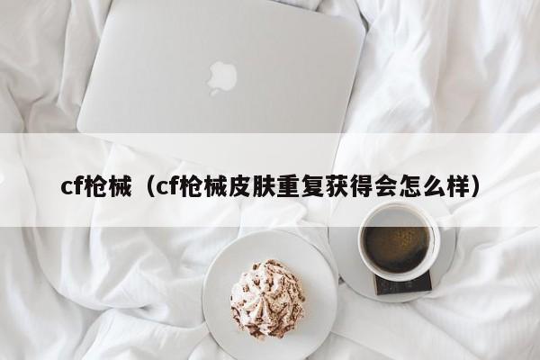 cf枪械（cf枪械皮肤重复获得会怎么样）