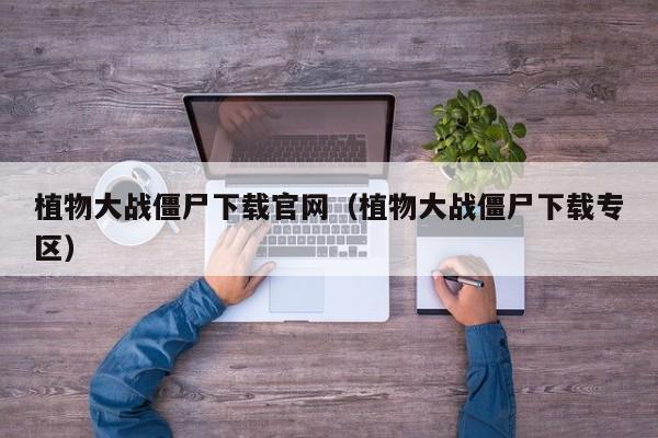 植物大战僵尸下载官网（植物大战僵尸下载专区）
