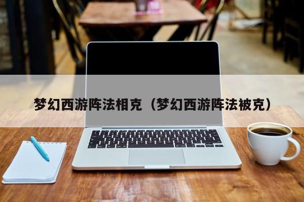 梦幻西游阵法相克（梦幻西游阵法被克）