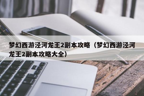 梦幻西游泾河龙王2副本攻略（梦幻西游泾河龙王2副本攻略大全）