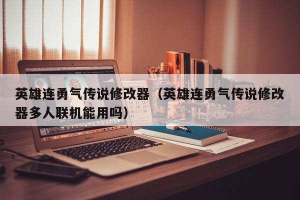 英雄连勇气传说修改器（英雄连勇气传说修改器多人联机能用吗）