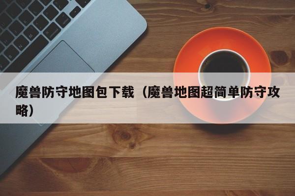 魔兽防守地图包下载（魔兽地图超简单防守攻略）