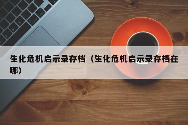 生化危机启示录存档（生化危机启示录存档在哪）