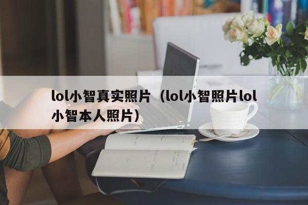 lol小智真实照片（lol小智照片lol小智本人照片）
