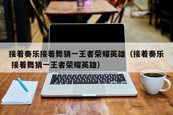 接着奏乐接着舞猜一王者荣耀英雄（接着奏乐 接着舞猜一王者荣耀英雄）